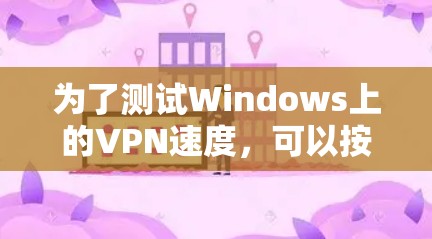 为了测试Windows上的VPN速度,可以按照以下步骤进行 为了测试Windows上的VPN速度,可以按照以下步骤进行