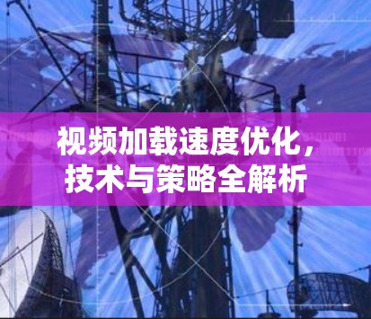 视频加载速度优化,技术与策略全解析 视频加载速度优化,技术与策略全解析
