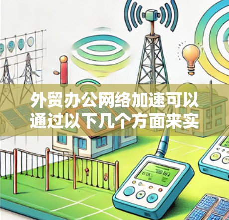 外贸办公网络加速可以通过以下几个方面来实现