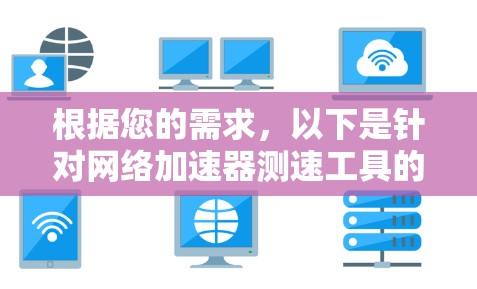 根据您的需求，以下是针对网络加速器测速工具的详细分析和建议