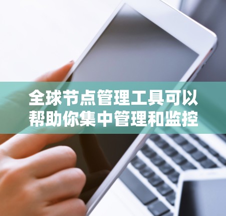 全球节点管理工具可以帮助你集中管理和监控分布在全球范围内的服务器、网络设备或其他节点。以下是一些常用的工具和解决方案