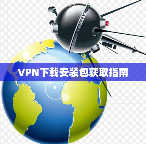 VPN下载安装包获取指南 VPN下载安装包获取指南
