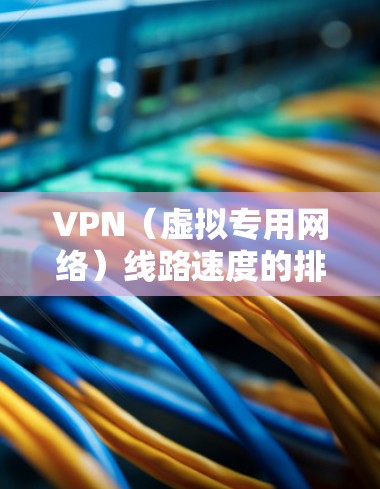 VPN（虚拟专用网络）线路速度的排名会受到多种因素的影响，包括但不限于网络带宽、延迟、服务器负载、协议效率以及网络条件等。以下是一些常见的VPN线路速度排名因素和一些基本的比较信息