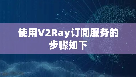 使用V2Ray订阅服务的步骤如下