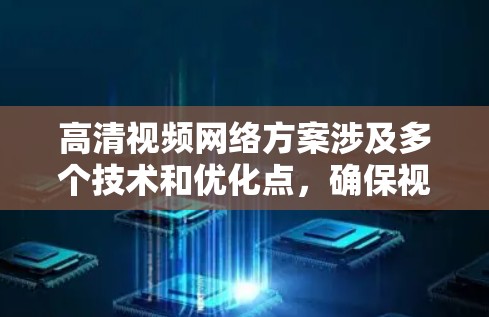 高清视频网络方案涉及多个技术和优化点，确保视频在网络传输过程中能够高效、稳定地送达终端用户。以下是一个详细的网络方案分析和建议