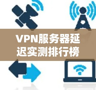 VPN服务器延迟实测排行榜 VPN服务器延迟实测排行榜